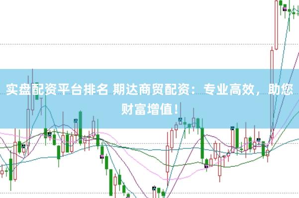 实盘配资平台排名 期达商贸配资：专业高效，助您财富增值！