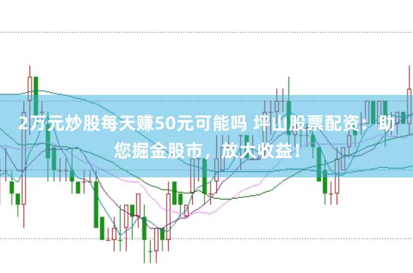2万元炒股每天赚50元可能吗 坪山股票配资：助您掘金股市，放大收益！