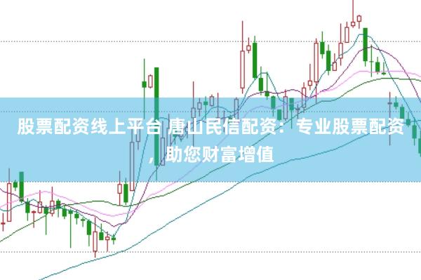 股票配资线上平台 唐山民信配资：专业股票配资，助您财富增值