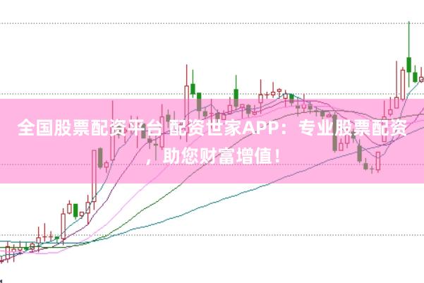全国股票配资平台 配资世家APP：专业股票配资，助您财富增值！