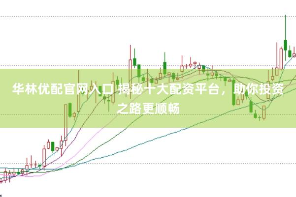 华林优配官网入口 揭秘十大配资平台，助你投资之路更顺畅