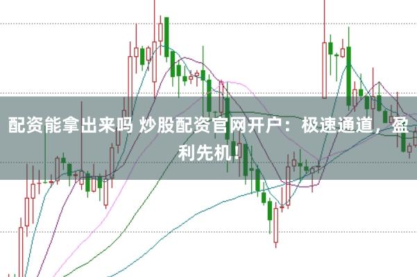 配资能拿出来吗 炒股配资官网开户：极速通道，盈利先机！