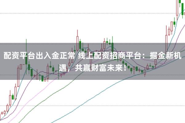 配资平台出入金正常 线上配资招商平台：掘金新机遇，共赢财富未来！