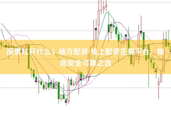 股票杠杆什么讠杨方配资 线上配资正规平台：精选安全可靠之选
