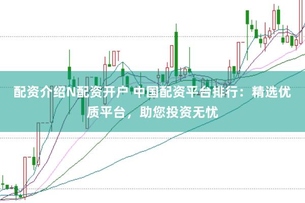 配资介绍N配资开户 中国配资平台排行：精选优质平台，助您投资无忧