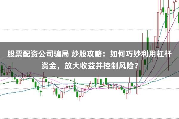 股票配资公司骗局 炒股攻略：如何巧妙利用杠杆资金，放大收益并控制风险？