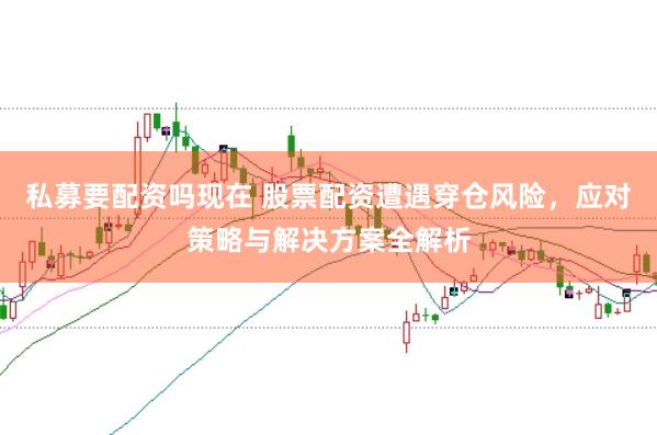 私募要配资吗现在 股票配资遭遇穿仓风险，应对策略与解决方案全解析
