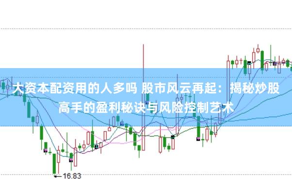 大资本配资用的人多吗 股市风云再起：揭秘炒股高手的盈利秘诀与风险控制艺术