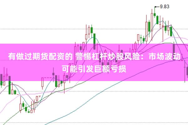有做过期货配资的 警惕杠杆炒股风险：市场波动可能引发巨额亏损