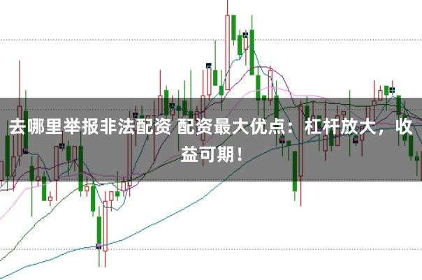 去哪里举报非法配资 配资最大优点：杠杆放大，收益可期！