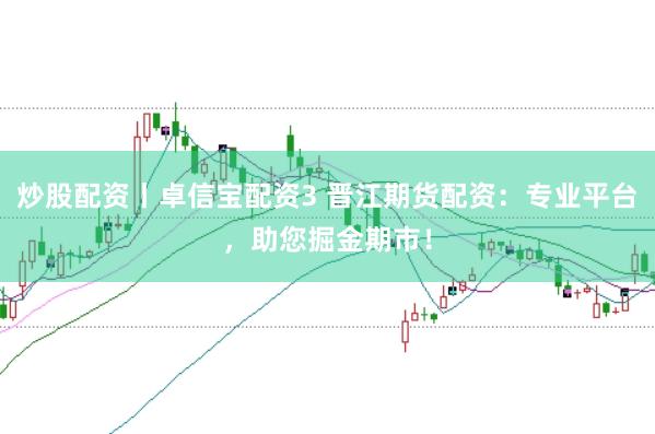 炒股配资丨卓信宝配资3 晋江期货配资：专业平台，助您掘金期市！