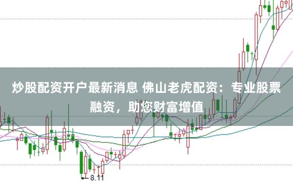 炒股配资开户最新消息 佛山老虎配资：专业股票融资，助您财富增值
