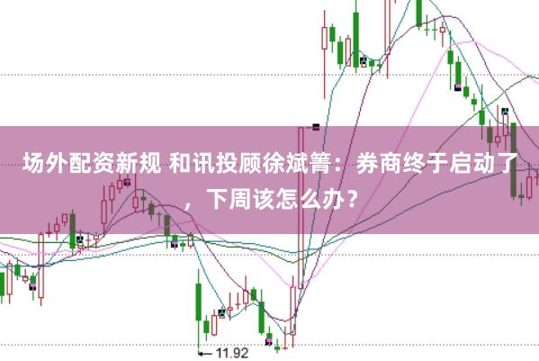 场外配资新规 和讯投顾徐斌箐：券商终于启动了，下周该怎么办？