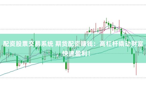配资股票交易系统 期货配资赚钱：高杠杆撬动财富，快速盈利！
