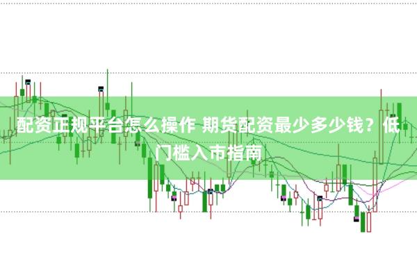 配资正规平台怎么操作 期货配资最少多少钱？低门槛入市指南