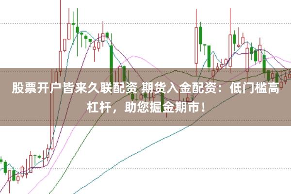 股票开户皆来久联配资 期货入金配资：低门槛高杠杆，助您掘金期市！
