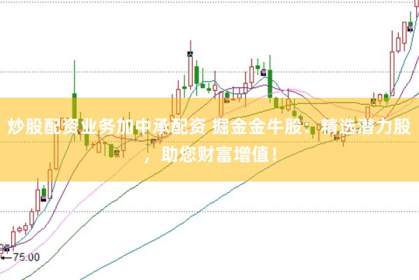 炒股配资业务加中承配资 掘金金牛股：精选潜力股，助您财富增值！