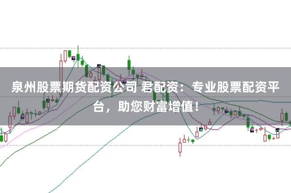 泉州股票期货配资公司 君配资：专业股票配资平台，助您财富增值！