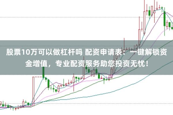 股票10万可以做杠杆吗 配资申请表：一键解锁资金增值，专业配资服务助您投资无忧！