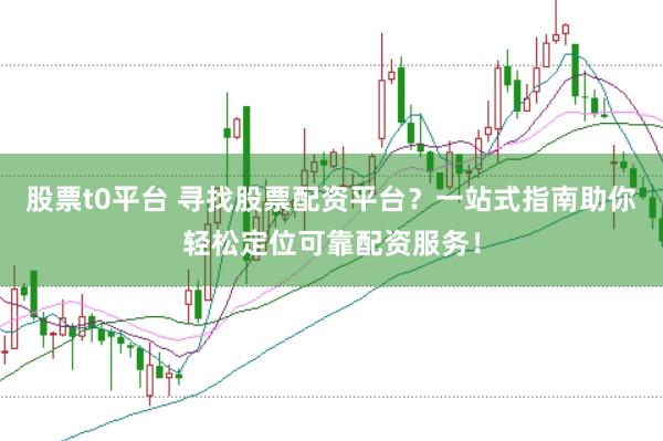 股票t0平台 寻找股票配资平台？一站式指南助你轻松定位可靠配资服务！