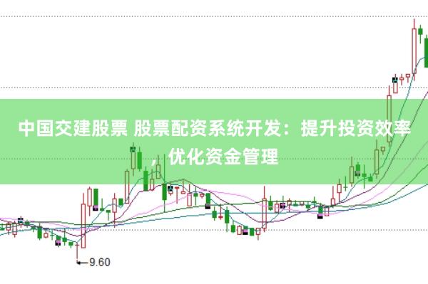 中国交建股票 股票配资系统开发：提升投资效率，优化资金管理