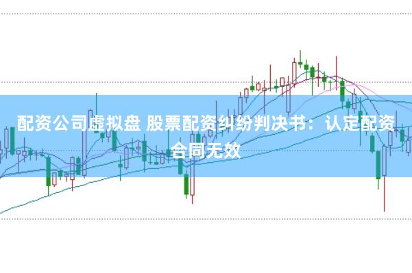 配资公司虚拟盘 股票配资纠纷判决书：认定配资合同无效