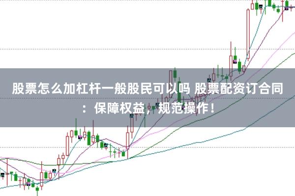 股票怎么加杠杆一般股民可以吗 股票配资订合同：保障权益，规范操作！