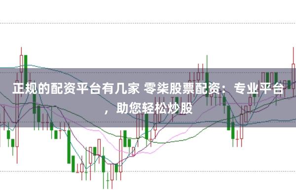 正规的配资平台有几家 零柒股票配资：专业平台，助您轻松炒股