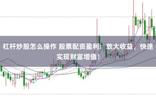 杠杆炒股怎么操作 股票配资盈利：放大收益，快速实现财富增值！