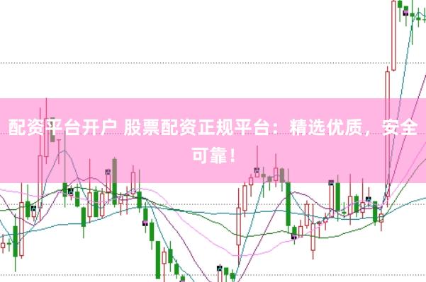 配资平台开户 股票配资正规平台：精选优质，安全可靠！