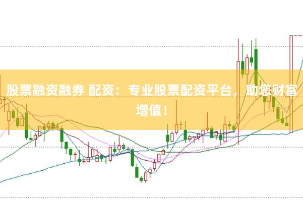 股票融资融券 配资：专业股票配资平台，助您财富增值！