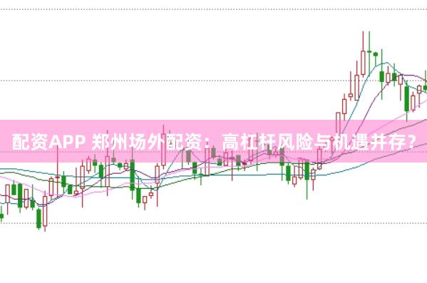 配资APP 郑州场外配资：高杠杆风险与机遇并存？