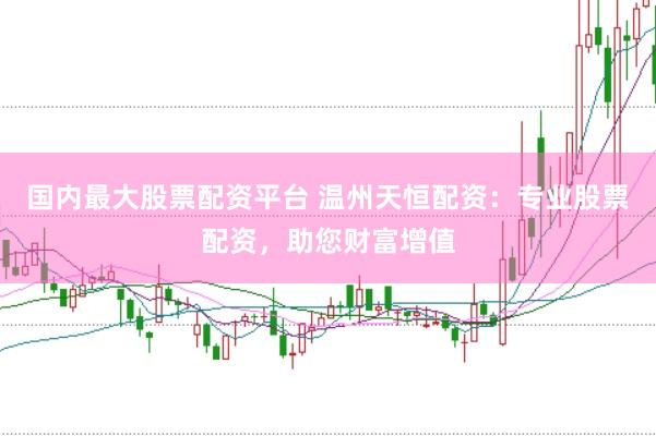 国内最大股票配资平台 温州天恒配资：专业股票配资，助您财富增值