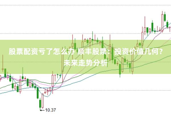 股票配资亏了怎么办 顺丰股票：投资价值几何？未来走势分析