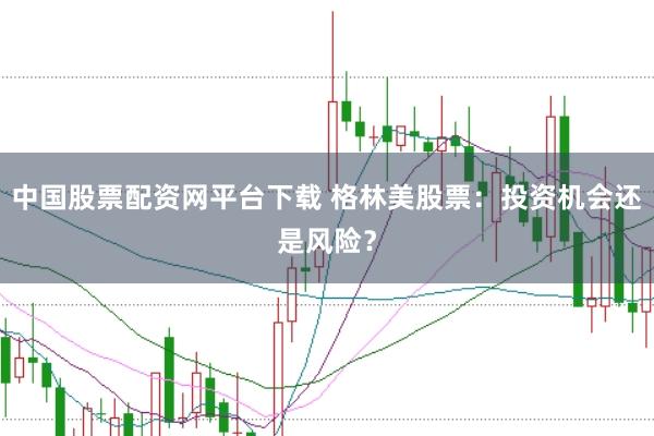 中国股票配资网平台下载 格林美股票：投资机会还是风险？