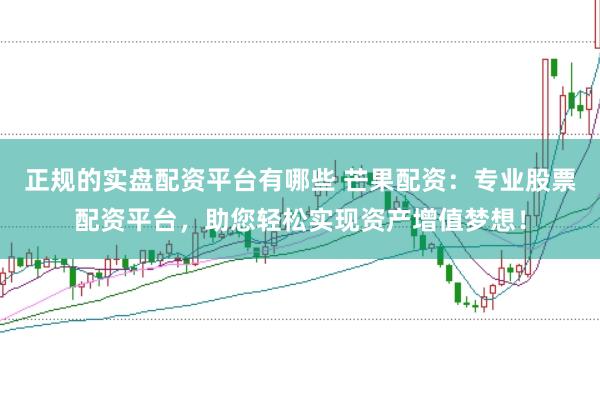 正规的实盘配资平台有哪些 芒果配资：专业股票配资平台，助您轻松实现资产增值梦想！