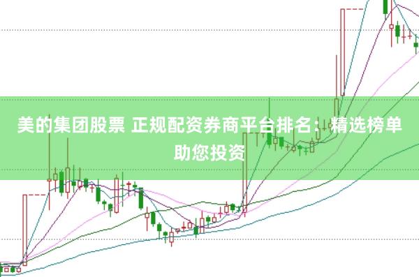 美的集团股票 正规配资券商平台排名：精选榜单助您投资