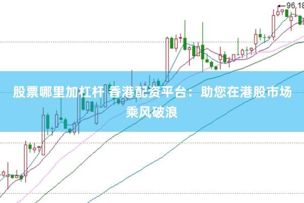 股票哪里加杠杆 香港配资平台：助您在港股市场乘风破浪