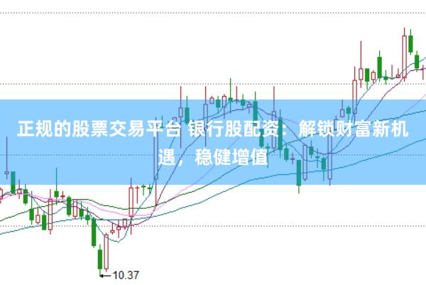 正规的股票交易平台 银行股配资：解锁财富新机遇，稳健增值