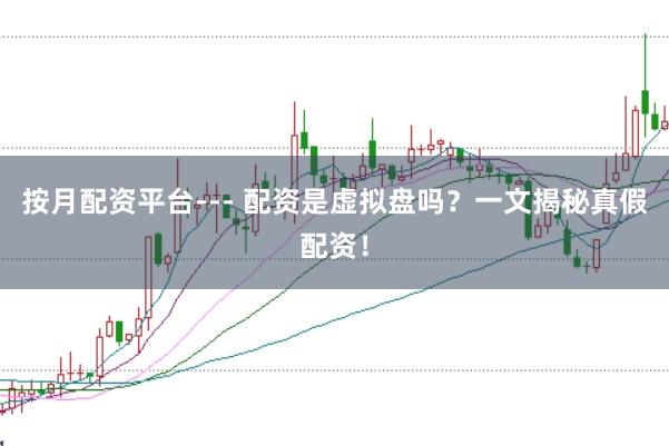 按月配资平台--- 配资是虚拟盘吗？一文揭秘真假配资！