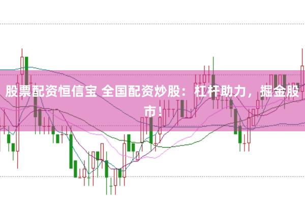 股票配资恒信宝 全国配资炒股：杠杆助力，掘金股市！