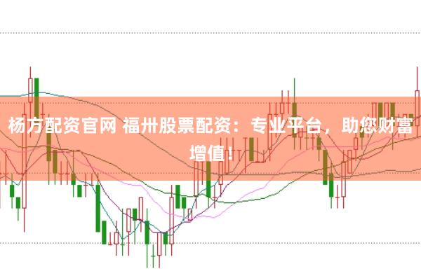 杨方配资官网 福卅股票配资：专业平台，助您财富增值！