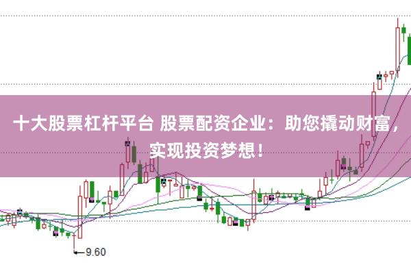 十大股票杠杆平台 股票配资企业：助您撬动财富，实现投资梦想！