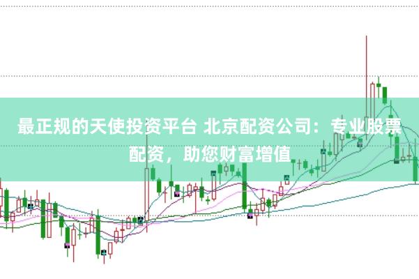 最正规的天使投资平台 北京配资公司：专业股票配资，助您财富增值