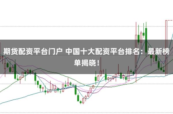 期货配资平台门户 中国十大配资平台排名：最新榜单揭晓！