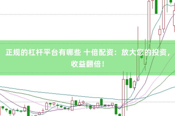 正规的杠杆平台有哪些 十倍配资：放大您的投资，收益翻倍！