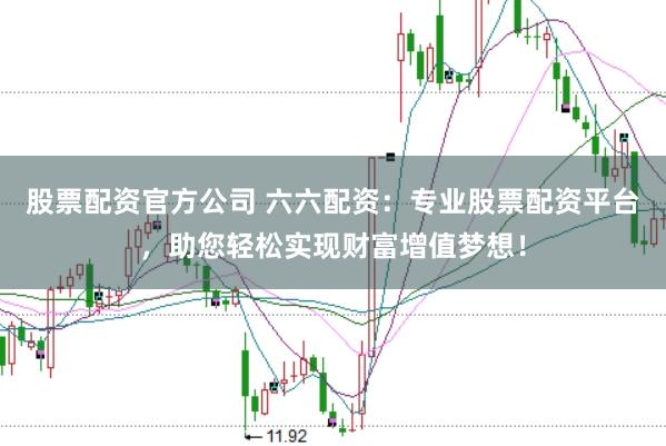 股票配资官方公司 六六配资：专业股票配资平台，助您轻松实现财富增值梦想！