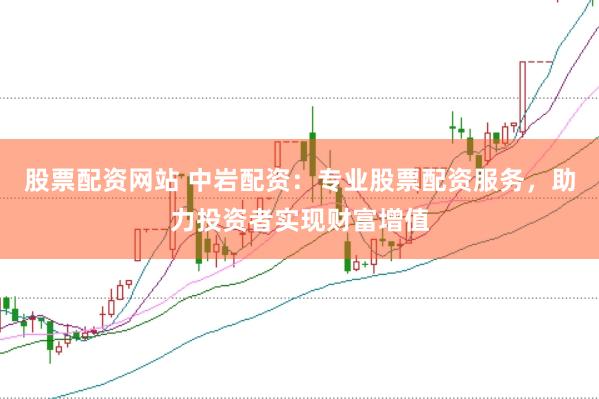 股票配资网站 中岩配资：专业股票配资服务，助力投资者实现财富增值