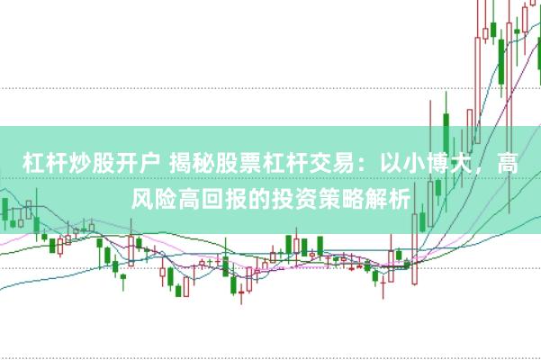 杠杆炒股开户 揭秘股票杠杆交易：以小博大，高风险高回报的投资策略解析