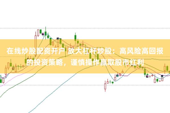 在线炒股配资开户 放大杠杆炒股：高风险高回报的投资策略，谨慎操作赢取股市红利